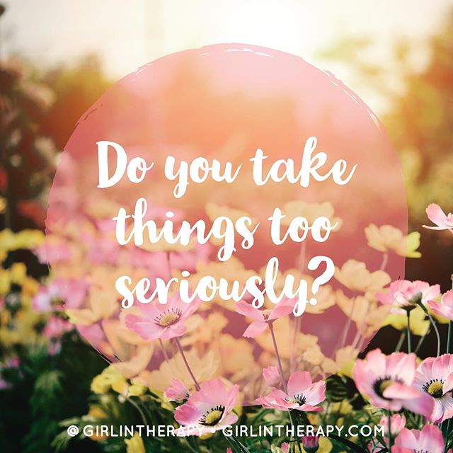 Why do I take things so seriously - girlintherapy